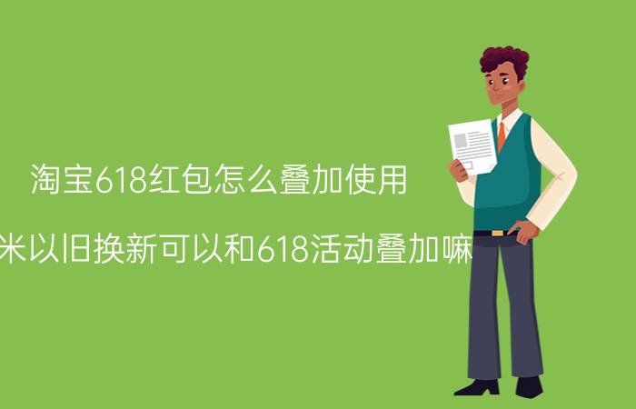 淘宝618红包怎么叠加使用 小米以旧换新可以和618活动叠加嘛？